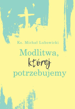 Modlitwa Której Potrzebujemy Michał Lubowicki