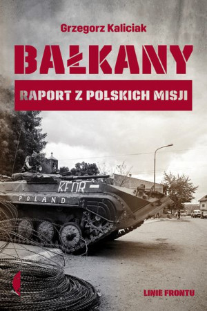 Bałkany Raport Z Polskich Misji Grzegorz Kaliciak
