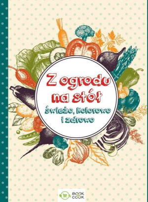 Z Ogrodu Na Stół Świeżo Kolorowo I Zdrowo Książka