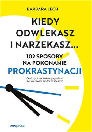 Kiedy Odwlekasz I Narzekasz 102 Sposoby Na Pokonan