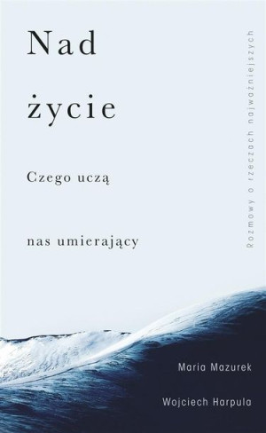 Nad życie. Czego uczą nas umierający Wojciech Harpula, Maria Mazurek