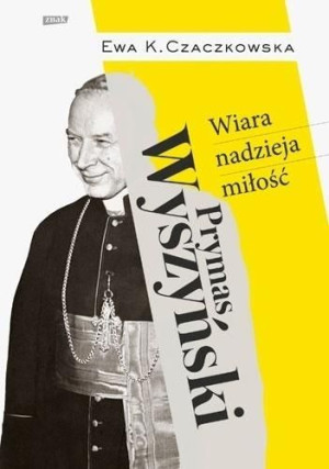 Prymas Wyszyński. Wiara, nadzieja, miłość Ewa K. Czaczkowska