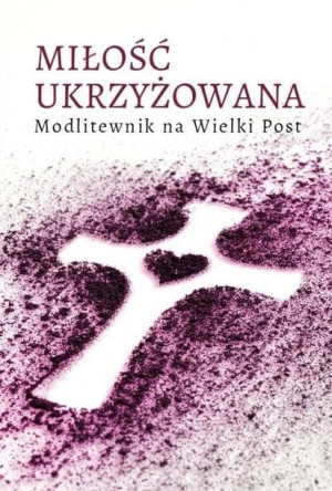 Miłość ukrzyżowana. Modlitewnik wielkopostny praca zbiorowa