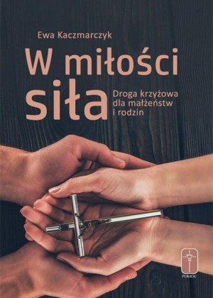 W miłości siła. Droga krzyżowa dla małżeństw... Ewa Kaczmarczyk