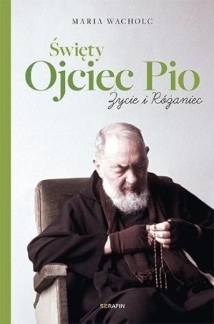 Święty Ojciec Pio. Życie i różaniec Maria Wacholc Maria Wacholc
