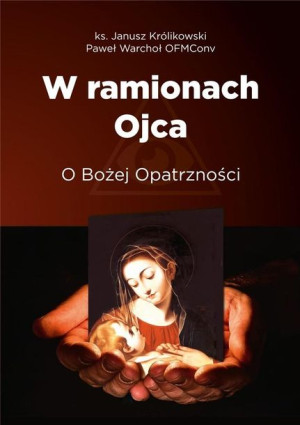 W ramionach Ojca. O Bożej Opatrzności ks. Janusz Królikowski, Paweł Warchoł