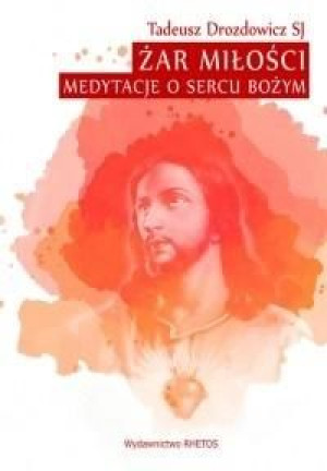 Żar Miłości. Medytacje o Sercu Bożym Tadeusz Drozdowicz SJ