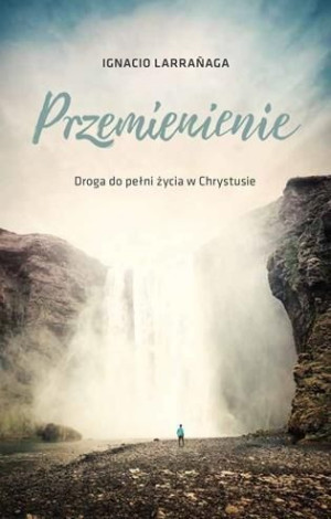 Przemienienie. Droga do pelni życia w Chrystusie Ignacio Larraaga