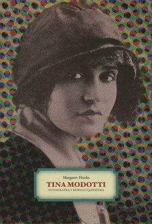 Tina Modotti. Fotografka i rewolucjonistka Margaret Hooks