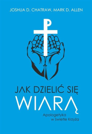 Jak dzielić się wiarą Apologetyka w świetle Krzyża Joshua D. Chatraw; Mark