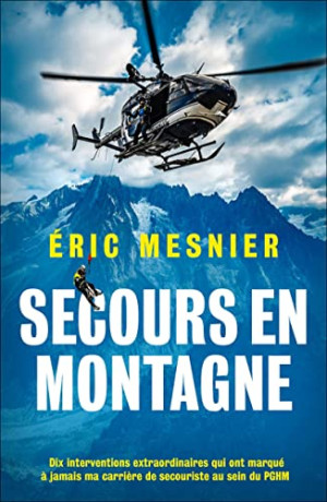 Eric Mesnier Secours En Montagne : Dix Interventions Extraordinaires Qui Ont Marqué À Jamais Ma Carrière De Secouriste Au Sein Du Pghm