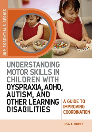 Kurtz, Lisa A. Understanding Motor Skills In Children With Dyspraxia, Adhd, Autism, And Other Learning Disabilities: A Guide To Improving Coordination
