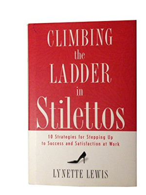 Lynette Lewis Climbing The Ladder In Stilettos: 10 Strategies For Stepping Up To Success And Satisfaction At Work