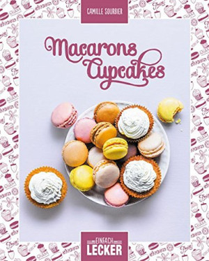 Camille Sourbier Einfach Lecker: Macarons Cupcakes