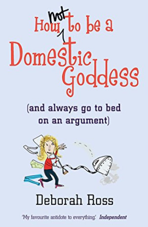 Deborah Ross How Not To Be A Domestic Goddess: ...Always Go To Bed On An Argument: (And Always Go To Bed On An Argument)