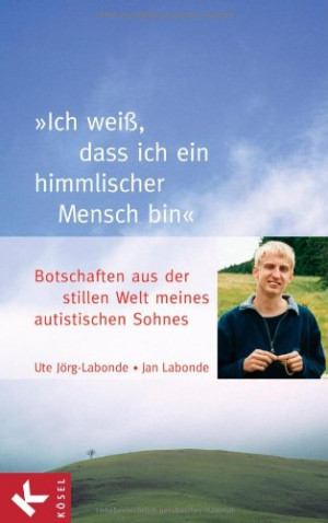 Ute Jörg-Labonde Ich Weiß, Dass Ich Ein Himmlischer Mensch Bin: Botschaften Aus Der Stillen Welt Meines Autistischen Sohnes