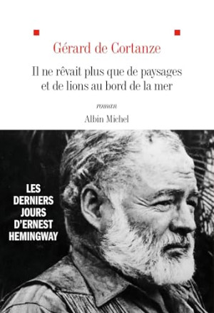 Cortanze, Gérard de Il Ne Rêvait Plus Que De Paysages Et De Lions Au Bord De La Mer : Les Derniers Jours D’ernest Hemingway