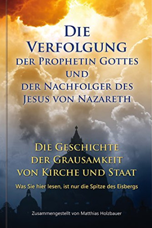 Matthias Holzbauer Die Verfolgung Der Prophetin Gottes Und Der Nachfolger Des Jesus Von Nazareth: Die Geschichte Der Grausamkeit Von Kirche Und Staat.