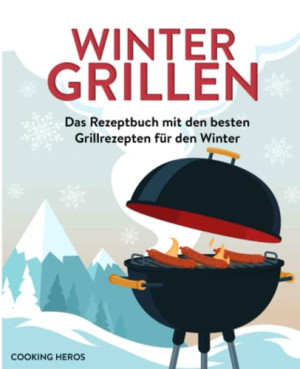 Cooking Heros Wintergrillen: Das Rezeptbuch Mit Den Besten Grillrezepten Für Den Winter