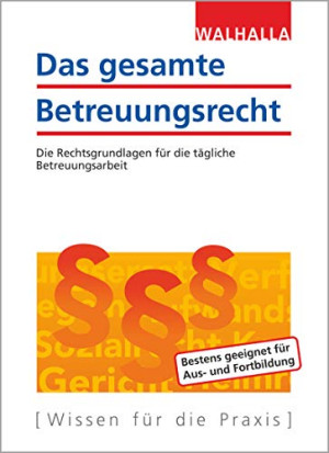 Walhalla Fachredaktion Das Gesamte Betreuungsrecht: Die Rechtsgrundlagen Für Die Tägliche Betreuungsarbeit; Ausgabe 2019