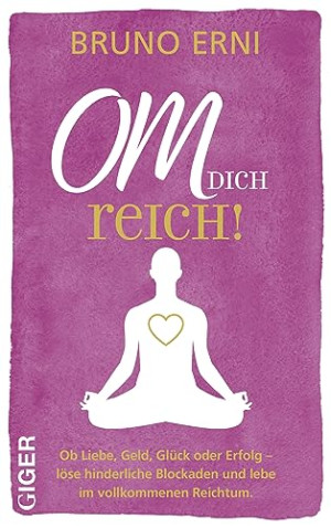 Bruno Erni Om Dich Reich!: Ob Liebe, Geld, Glück Oder Erfolg - Löse Hinderliche Blockaden Und Lebe Im Vollkommenen Reichtum.