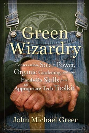 Greer, John Michael Green Wizardry: Conservation, Solar Power, Organic Gardening, And Other Hands-On Skills From The Appropriate Tech Toolkit