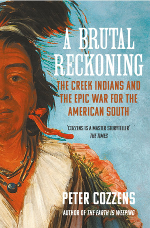 Peter Cozzens A Brutal Reckoning: The Creek Indians And The Epic War For The American South
