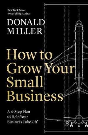 Donald Miller How To Grow Your Small Business: A 6-Step Plan To Help Your Business Take Off