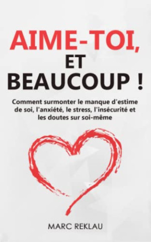 Marc Reklau Aime-Toi, Et Beaucoup !: Comment Surmonter Le Manque D'Estime De Soi, L'Anxiété, Le Stress, L'Insécurité Et Les Doutes Sur Soi-Même