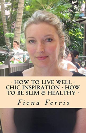 Fiona Ferris How To Live Well - Chic Inspiration - How To Be Slim And Healthy