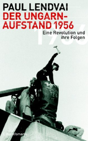 Paul Lendvai Der Ungarnaufstand 1956: Eine Revolution Und Ihre Folgen