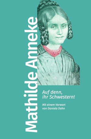 Anneke, Mathilde Franziska Auf Denn, Ihr Schwestern!: Mit Einem Vorwort Von Daniela Dahn