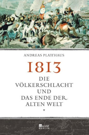 Andreas Platthaus 1813: Die Völkerschlacht Und Das Ende Der Alten Welt