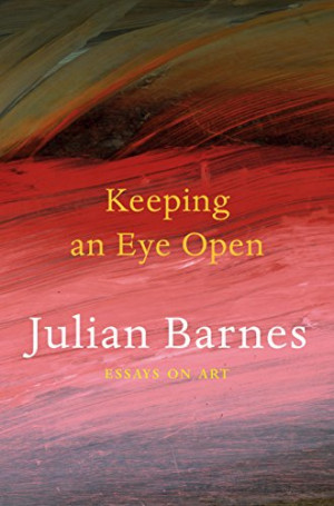 Julian Barnes Keeping An Eye Open: Essays On Art