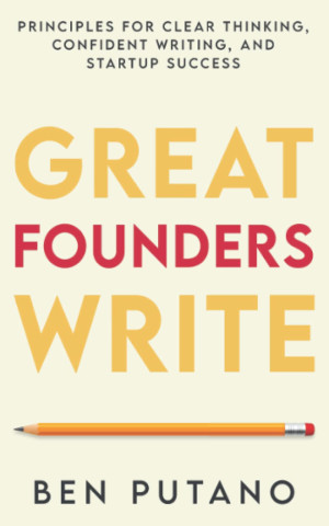 Ben Putano Great Founders Write: Principles For Clear Thinking, Confident Writing, And Startup Success