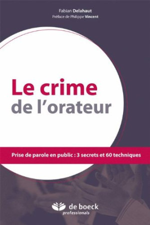 Fabian Delahaut Le Crime De L'Orateur : Prise De Parole En Public : 3 Secrets Et 60 Techniques
