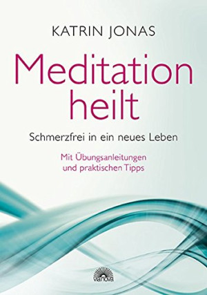 Katrin Jonas Meditation Heilt: Schmerzfrei In Ein Neues Leben, Mit Übungsanleitungen Und Praktischen Tipps