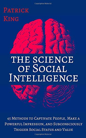 Patrick King The Science Of Social Intelligence: 45 Methods To Captivate People, Make A Powerful Impression, And Subconsciously Trigger Social Status