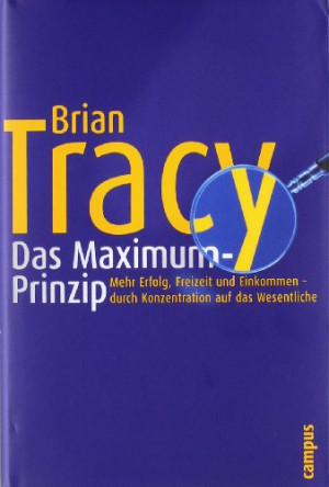 Brian Tracy Das Maximum-Prinzip: Mehr Erfolg, Freizeit Und Einkommen - Durch Konzentration Auf Das Wesentliche: Mehr Einkommen, Freizeit Und Erfolg -