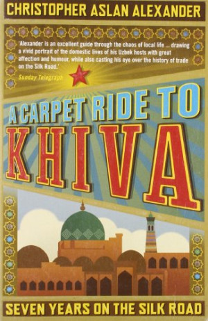 Alexander, Christopher Aslan A Carpet Ride To Khiva: Seven Years On The Silk Road