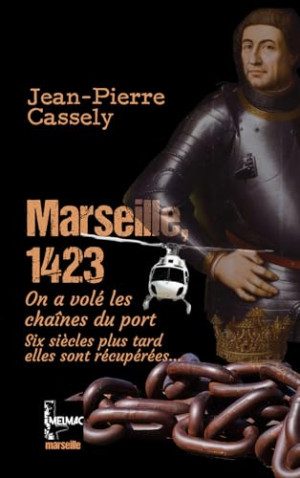 Jean-Pierre Cassely Marseille 1423 : On A Volé Les Chaînes Du Port : Six Siècles Plus Tard, Elles Sont Récupérées...