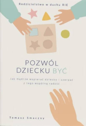 Pozwól dziecku być. Jak mądrze wspierać dziecko i czerpać z tego wspólną radość