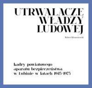 Utrwalacze władzy ludowej. Kadry powiatowego aparatu bezpieczeństwa w Lubinie w latach 1945-1975