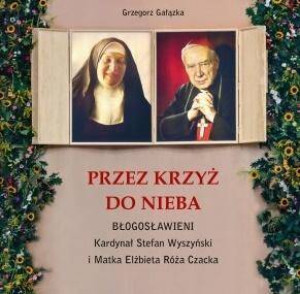 Przez krzyż do Nieba. Błogosławieni Kardynał Stefan Wyszyński i Matka Elżbieta Róża Czacka