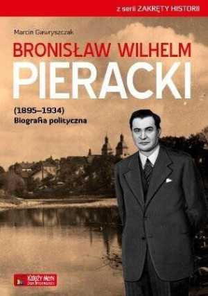 Bronisław Wilhelm Pieracki (1895-1934) Biografia polityczna. Zakręty historii