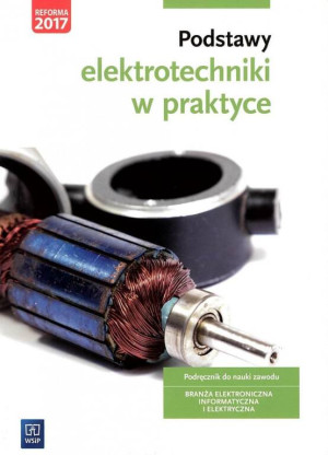 Podstawy elektrotechniki w praktyce. Podręcznik do nauki zawodu. Branża elektroniczna informatyczna i elektryczna