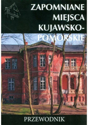 Zapomniane miejsca kujawsko-pomorskie. Przewodnik