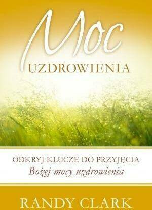 Moc uzdrowienia. Odkryj klucze do przyjęcia Bożej mocy uzdrowienia