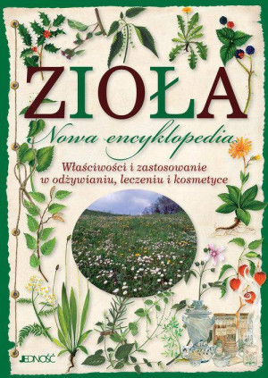 Zioła. Nowa encyklopedia. Właściwości i zastosowanie w odżywianiu, leczeniu i kosmetyce