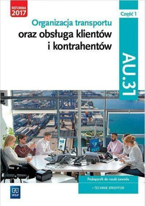 Organizacja transportu oraz obsługa klientów i kontrahentów. Podręcznik do nauki zawodu technik spedytor. Kwalifikacja AU.31. Część 1